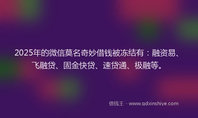 2025年的微信莫名奇妙借钱被冻结有：融资易、飞融贷、固金快贷、速贷通、极融等。