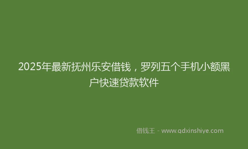 2025年最新抚州乐安借钱，罗列五个手机小额黑户快速贷款软件
