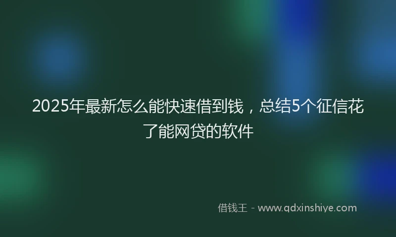 2025年最新怎么能快速借到钱，总结5个征信花了能网贷的软件