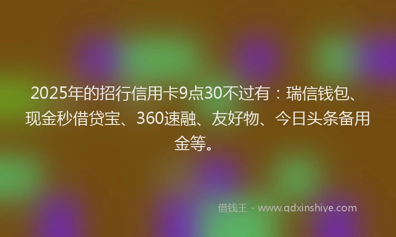 2025年的招行信用卡9点30不过有：瑞信钱包、现金秒借贷宝、360速融、友好物、今日头条备用金等。