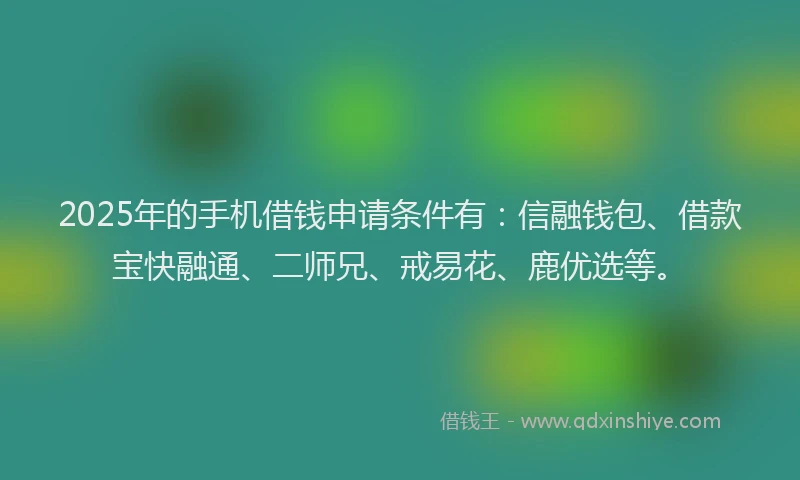 2025年的手机借钱申请条件有：信融钱包、借款宝快融通、二师兄、戒易花、鹿优选等。