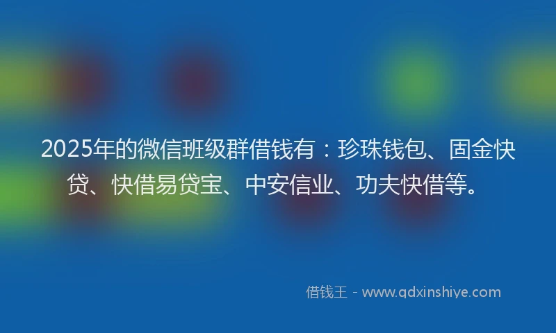 2025年的微信班级群借钱有：珍珠钱包、固金快贷、快借易贷宝、中安信业、功夫快借等。