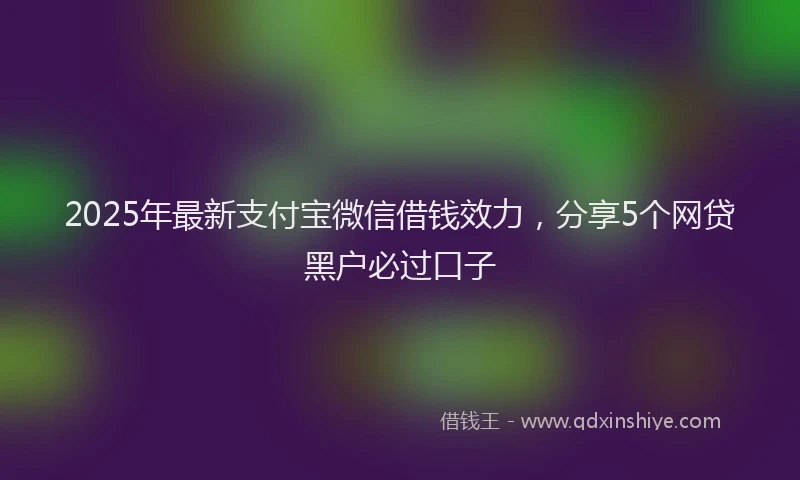 2025年最新支付宝微信借钱效力，分享5个网贷黑户必过口子