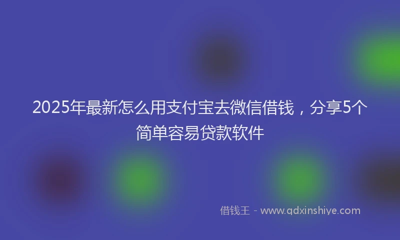 2025年最新怎么用支付宝去微信借钱，分享5个简单容易贷款软件