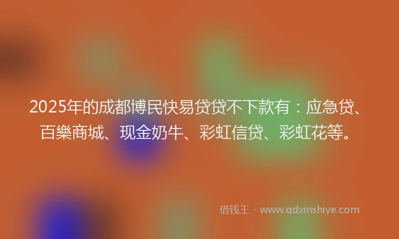 2025年的成都博民快易贷贷不下款有：应急贷、百樂商城、现金奶牛、彩虹信贷、彩虹花等。