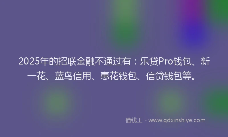 2025年的招联金融不通过有：乐贷Pro钱包、新一花、蓝鸟信用、惠花钱包、信贷钱包等。