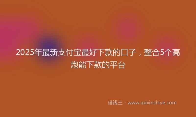 2025年最新支付宝最好下款的口子，整合5个高炮能下款的平台