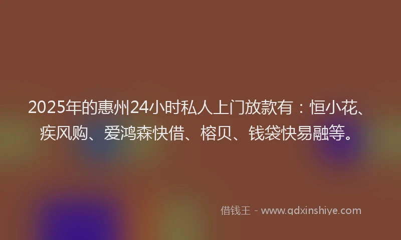 2025年的惠州24小时私人上门放款有：恒小花、疾风购、爱鸿森快借、榕贝、钱袋快易融等。