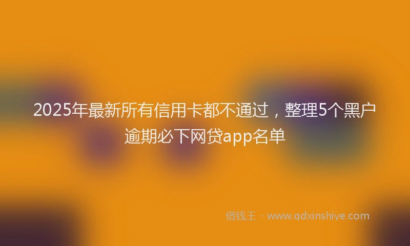 2025年最新所有信用卡都不通过，整理5个黑户逾期必下网贷app名单