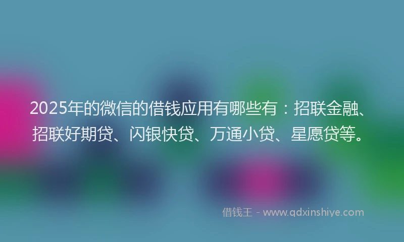 2025年的微信的借钱应用有哪些有：招联金融、招联好期贷、闪银快贷、万通小贷、星愿贷等。