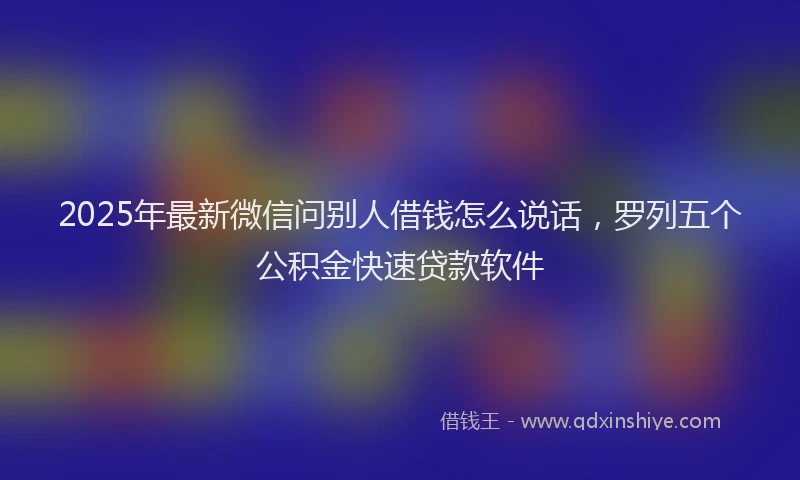 2025年最新微信问别人借钱怎么说话，罗列五个公积金快速贷款软件