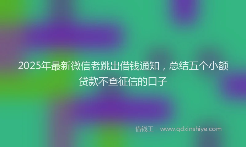 2025年最新微信老跳出借钱通知，总结五个小额贷款不查征信的口子