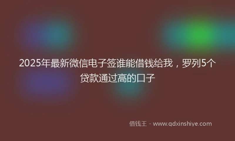 2025年最新微信电子签谁能借钱给我，罗列5个贷款通过高的口子