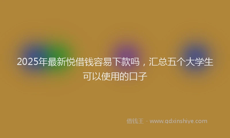 2025年最新悦借钱容易下款吗，汇总五个大学生可以使用的口子