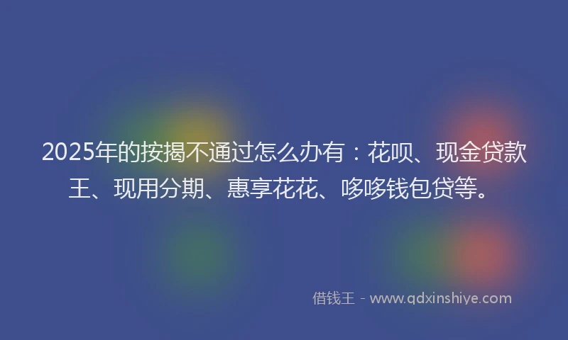 2025年的按揭不通过怎么办有：花呗、现金贷款王、现用分期、惠享花花、哆哆钱包贷等。