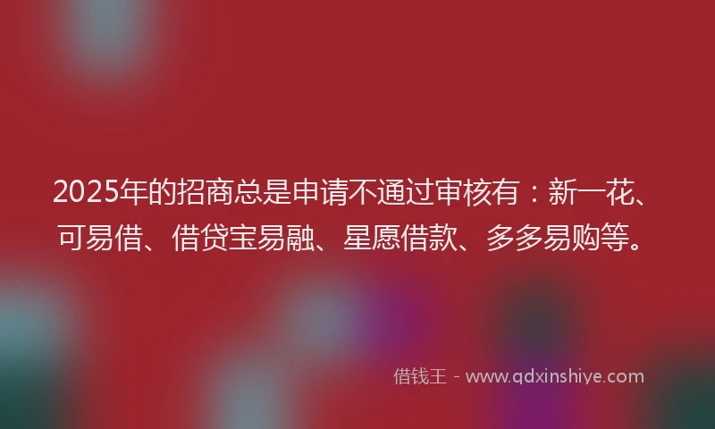 2025年的招商总是申请不通过审核有：新一花、可易借、借贷宝易融、星愿借款、多多易购等。
