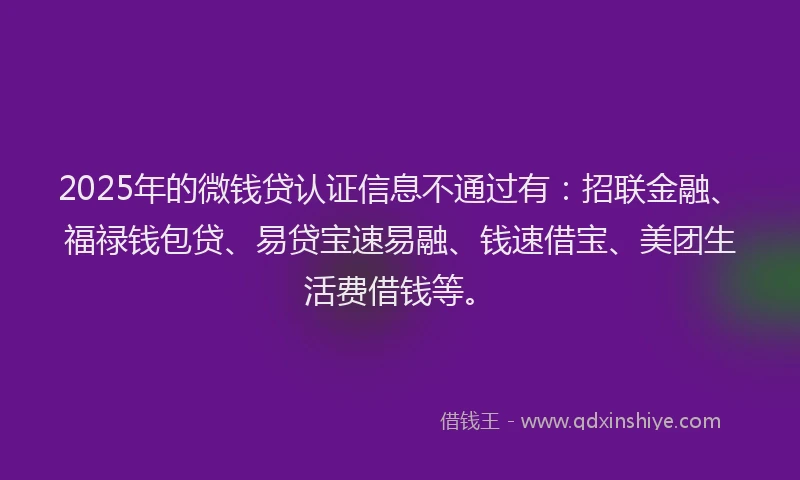 2025年的微钱贷认证信息不通过有：招联金融、福禄钱包贷、易贷宝速易融、钱速借宝、美团生活费借钱等。