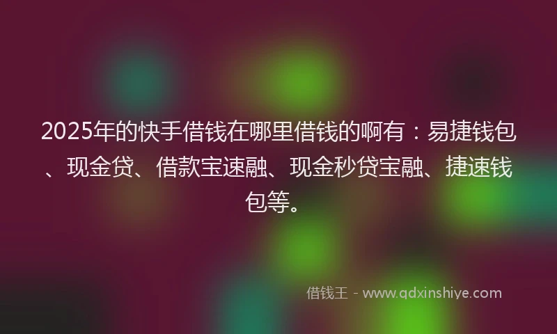 2025年的快手借钱在哪里借钱的啊有：易捷钱包、现金贷、借款宝速融、现金秒贷宝融、捷速钱包等。
