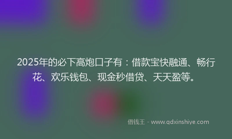 2025年的必下高炮口子有：借款宝快融通、畅行花、欢乐钱包、现金秒借贷、天天盈等。