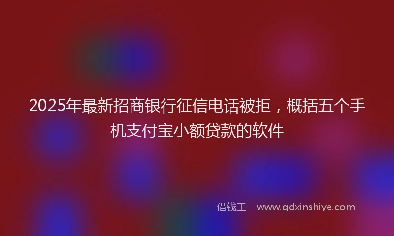 2025年最新招商银行征信电话被拒，概括五个手机支付宝小额贷款的软件