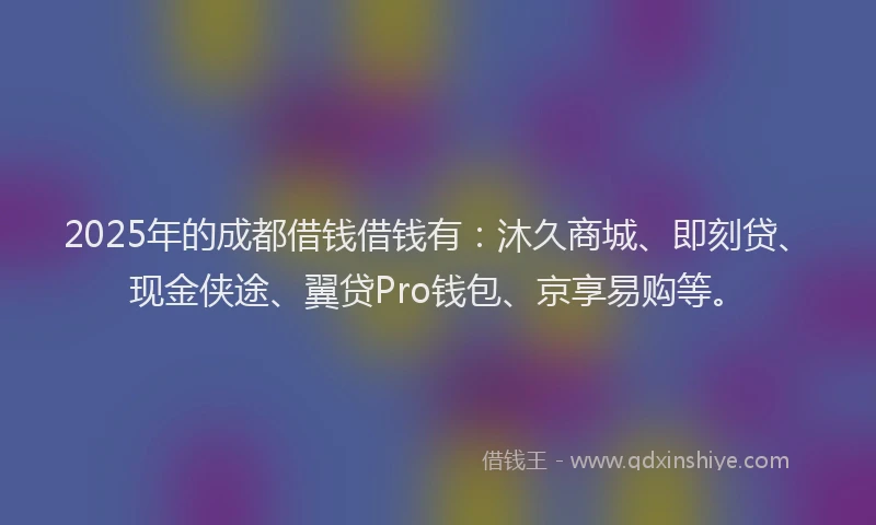 2025年的成都借钱借钱有：沐久商城、即刻贷、现金侠途、翼贷Pro钱包、京享易购等。
