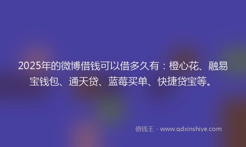 2025年的微博借钱可以借多久有：橙心花、融易宝钱包、通天贷、蓝莓买单、快捷贷宝等。