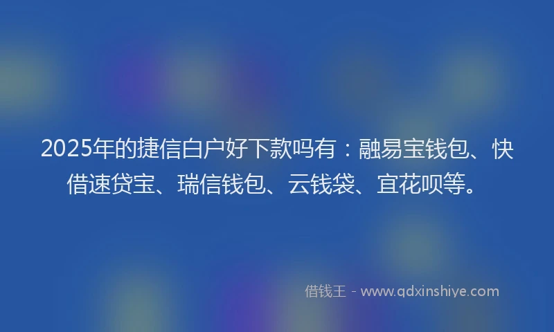 2025年的捷信白户好下款吗有：融易宝钱包、快借速贷宝、瑞信钱包、云钱袋、宜花呗等。