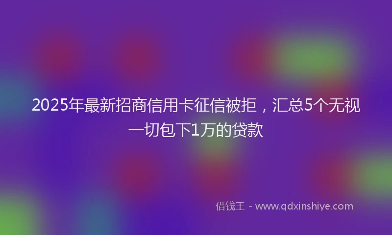 2025年最新招商信用卡征信被拒，汇总5个无视一切包下1万的贷款
