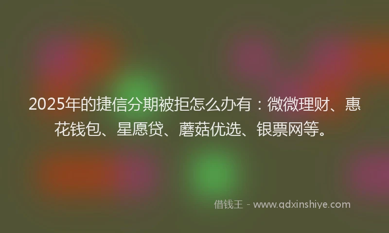 2025年的捷信分期被拒怎么办有：微微理财、惠花钱包、星愿贷、蘑菇优选、银票网等。
