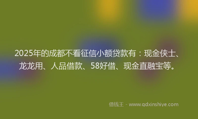 2025年的成都不看征信小额贷款有：现金侠士、龙龙用、人品借款、58好借、现金直融宝等。