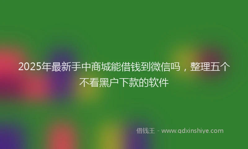 2025年最新手中商城能借钱到微信吗，整理五个不看黑户下款的软件
