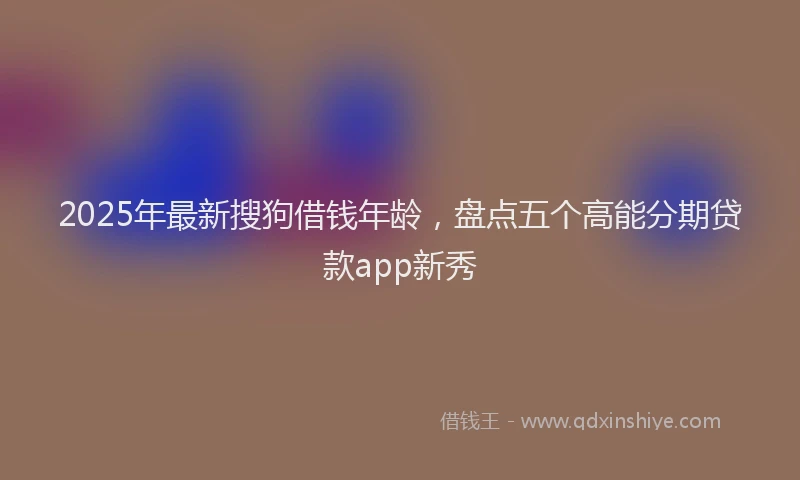 2025年最新搜狗借钱年龄，盘点五个高能分期贷款app新秀