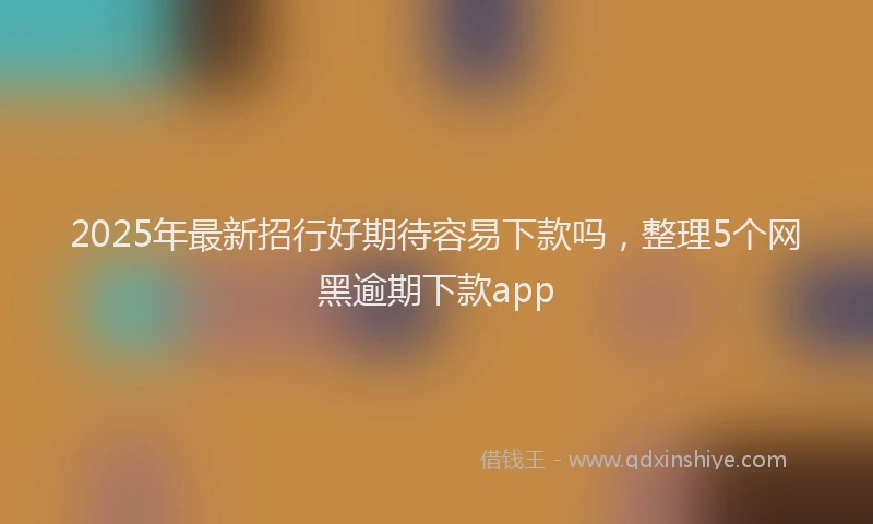 2025年最新招行好期待容易下款吗，整理5个网黑逾期下款app