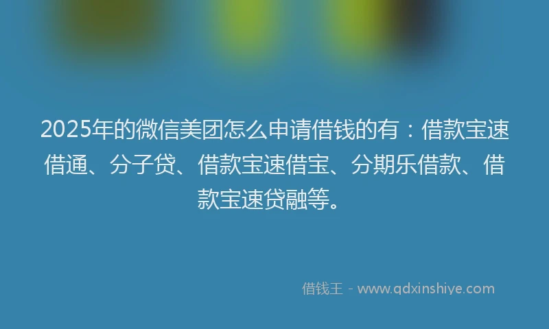 2025年的微信美团怎么申请借钱的有：借款宝速借通、分子贷、借款宝速借宝、分期乐借款、借款宝速贷融等。