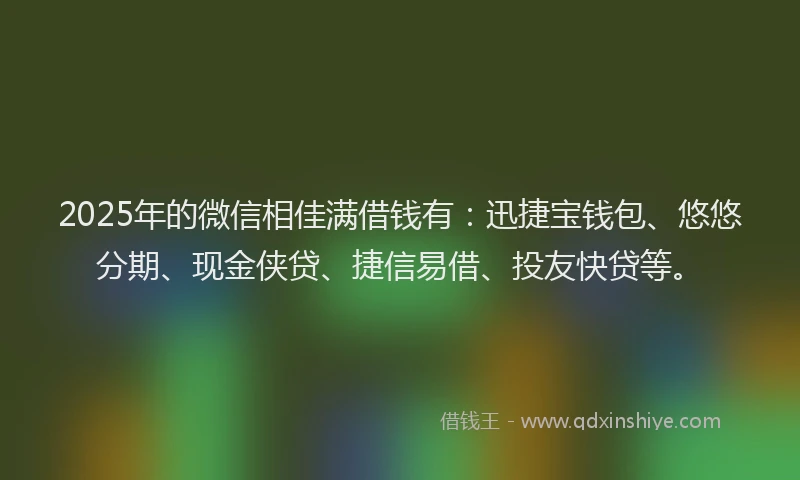 2025年的微信相佳满借钱有：迅捷宝钱包、悠悠分期、现金侠贷、捷信易借、投友快贷等。