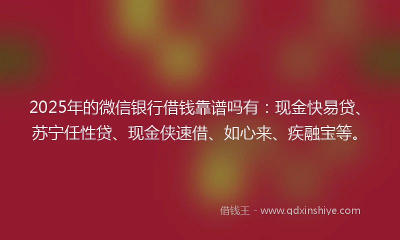 2025年的微信银行借钱靠谱吗有：现金快易贷、苏宁任性贷、现金侠速借、如心来、疾融宝等。