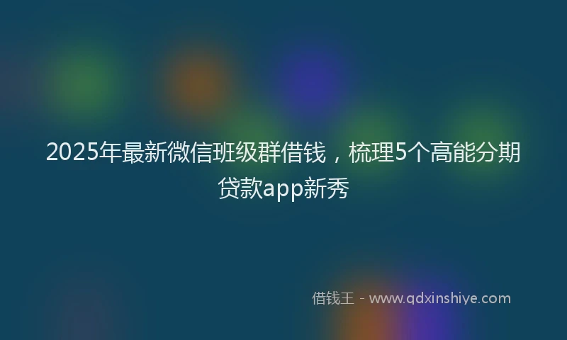 2025年最新微信班级群借钱，梳理5个高能分期贷款app新秀