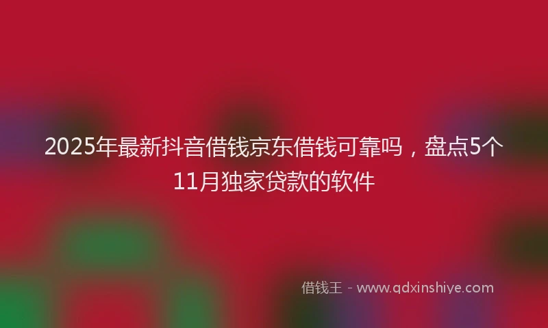 2025年最新抖音借钱京东借钱可靠吗，盘点5个11月独家贷款的软件