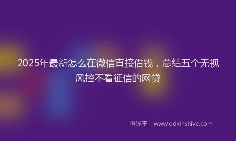 2025年最新怎么在微信直接借钱，总结五个无视风控不看征信的网贷
