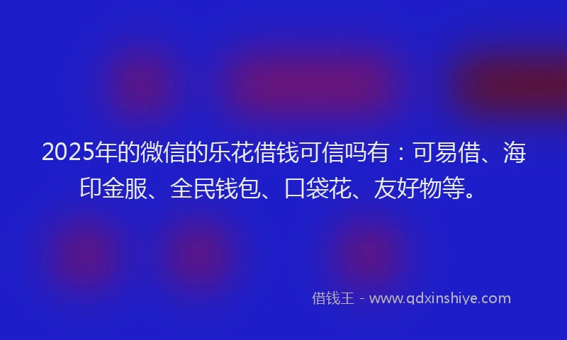 2025年的微信的乐花借钱可信吗有：可易借、海印金服、全民钱包、口袋花、友好物等。