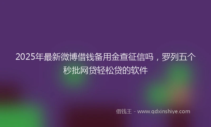 2025年最新微博借钱备用金查征信吗，罗列五个秒批网贷轻松贷的软件