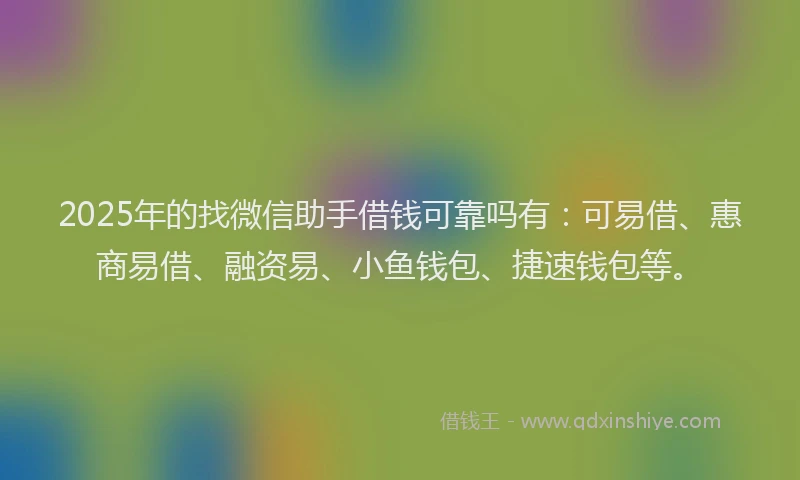 2025年的找微信助手借钱可靠吗有：可易借、惠商易借、融资易、小鱼钱包、捷速钱包等。