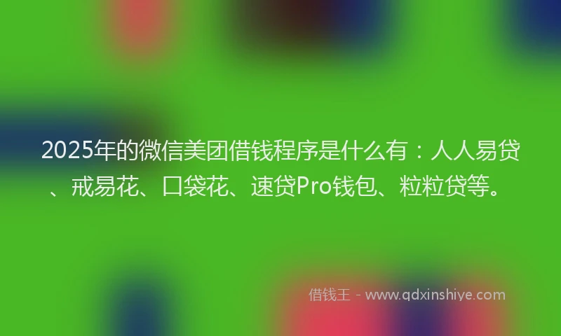 2025年的微信美团借钱程序是什么有：人人易贷、戒易花、口袋花、速贷Pro钱包、粒粒贷等。