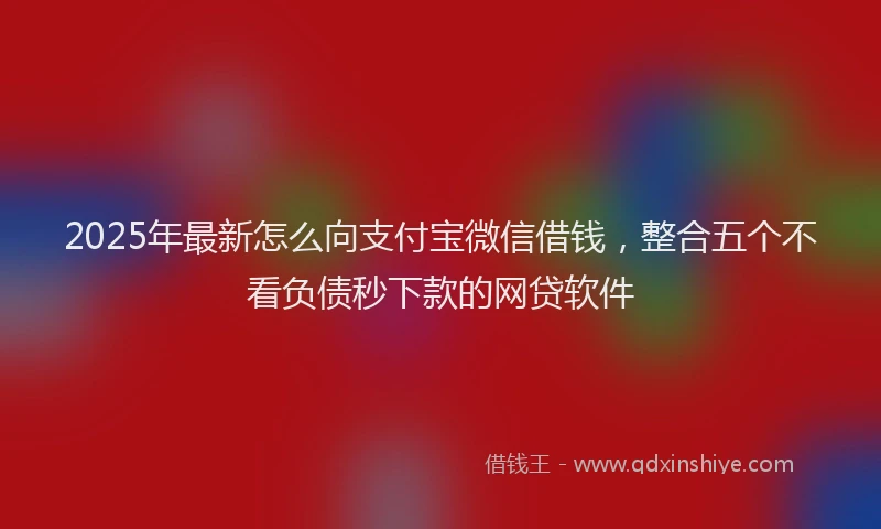 2025年最新怎么向支付宝微信借钱，整合五个不看负债秒下款的网贷软件