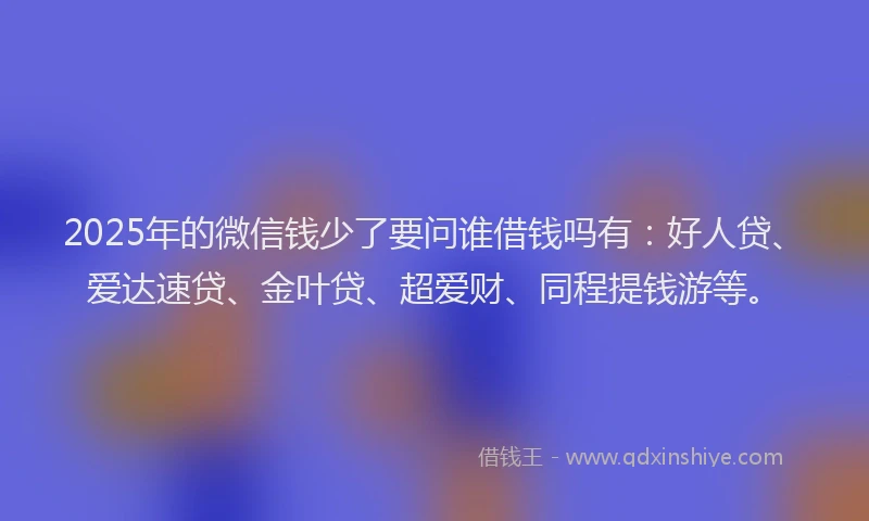 2025年的微信钱少了要问谁借钱吗有：好人贷、爱达速贷、金叶贷、超爱财、同程提钱游等。