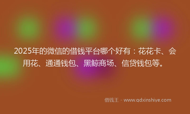 2025年的微信的借钱平台哪个好有：花花卡、会用花、通通钱包、黑鲸商场、信贷钱包等。