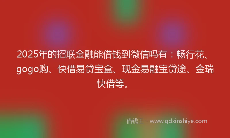 2025年的招联金融能借钱到微信吗有：畅行花、gogo购、快借易贷宝盒、现金易融宝贷途、金瑞快借等。