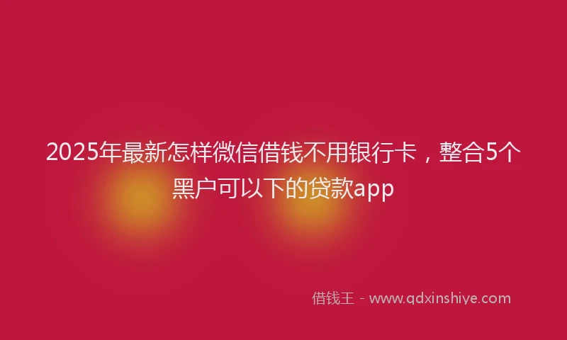 2025年最新怎样微信借钱不用银行卡，整合5个黑户可以下的贷款app