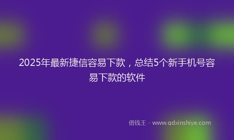 2025年最新捷信容易下款，总结5个新手机号容易下款的软件