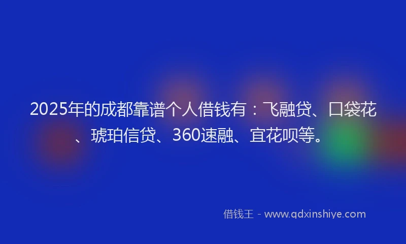 2025年的成都靠谱个人借钱有：飞融贷、口袋花、琥珀信贷、360速融、宜花呗等。